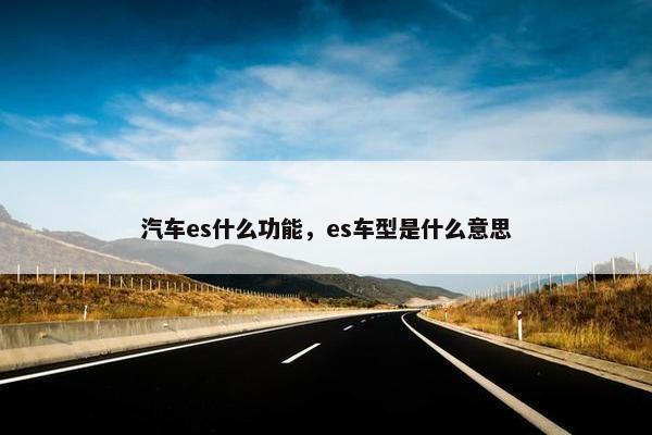 汽车es什么功能，es车型是什么意思