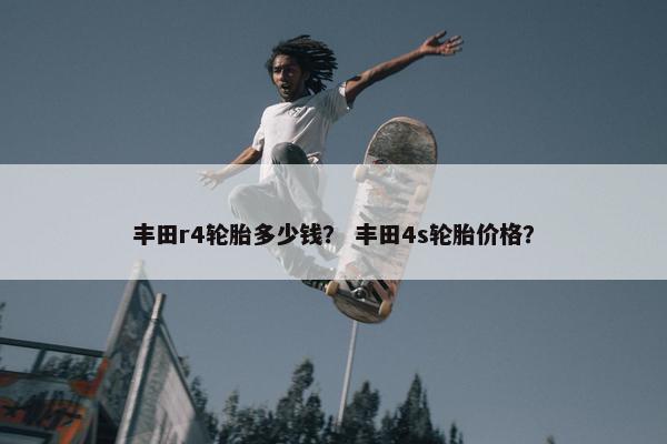 丰田r4轮胎多少钱？ 丰田4s轮胎价格？