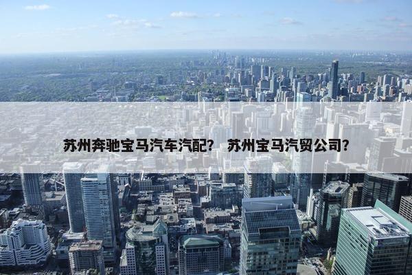 苏州奔驰宝马汽车汽配？ 苏州宝马汽贸公司？