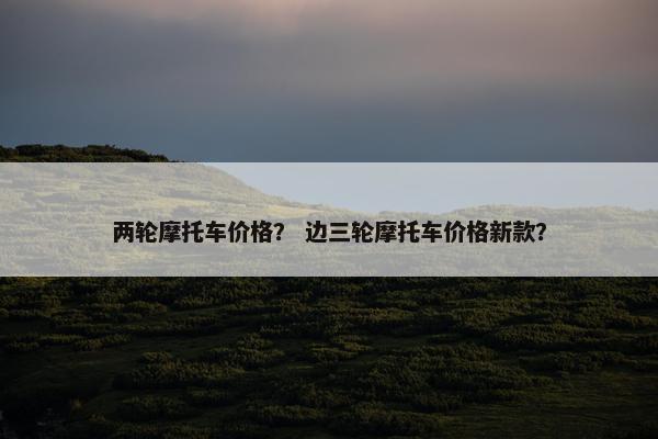 两轮摩托车价格？ 边三轮摩托车价格新款？