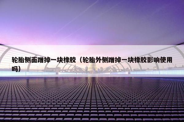 轮胎侧面蹭掉一块橡胶（轮胎外侧蹭掉一块橡胶影响使用吗）