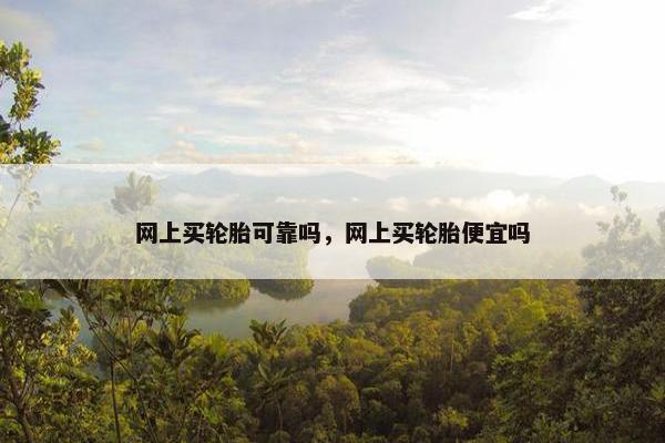 网上买轮胎可靠吗，网上买轮胎便宜吗