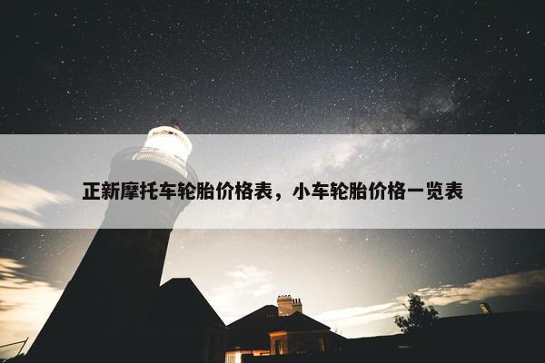 正新摩托车轮胎价格表，小车轮胎价格一览表