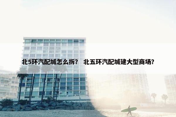 北5环汽配城怎么拆？ 北五环汽配城建大型商场？