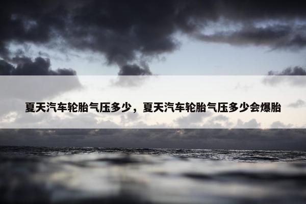 夏天汽车轮胎气压多少，夏天汽车轮胎气压多少会爆胎