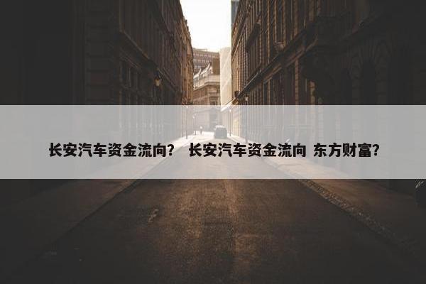 长安汽车资金流向？ 长安汽车资金流向 东方财富？