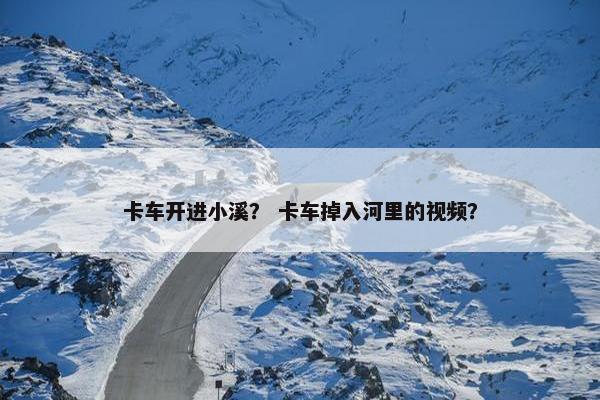卡车开进小溪？ 卡车掉入河里的视频？