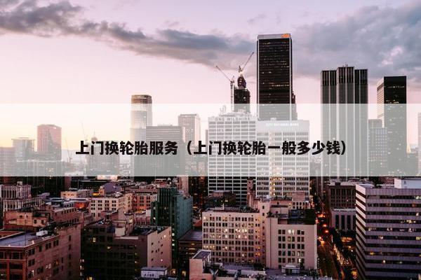 上门换轮胎服务（上门换轮胎一般多少钱）