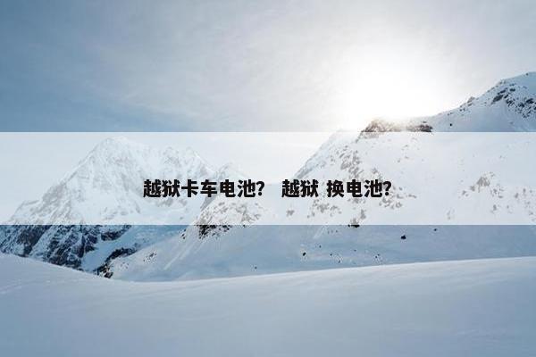 越狱卡车电池？ 越狱 换电池？