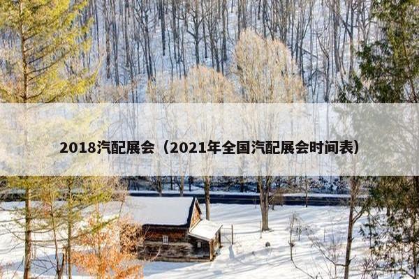 2018汽配展会（2021年全国汽配展会时间表）
