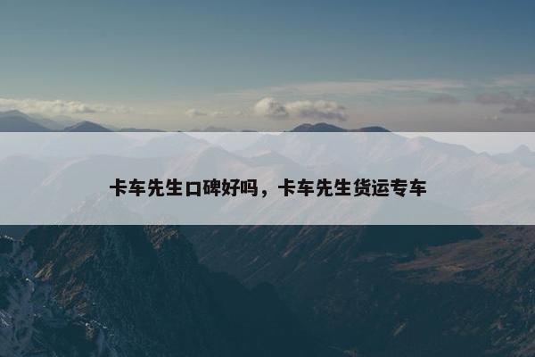 卡车先生口碑好吗，卡车先生货运专车