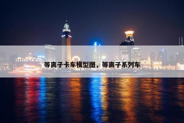 等离子卡车模型图，等离子系列车