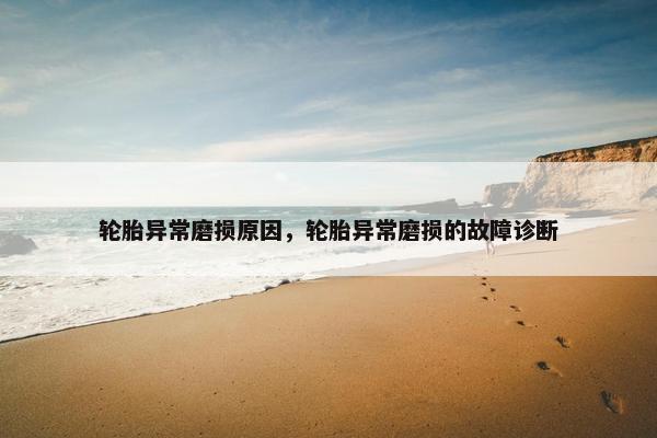 轮胎异常磨损原因，轮胎异常磨损的故障诊断