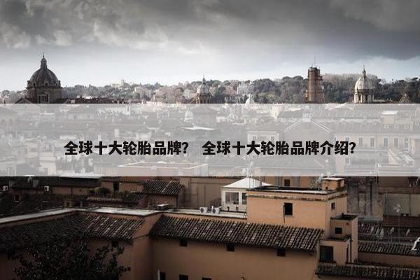 全球十大轮胎品牌？ 全球十大轮胎品牌介绍？