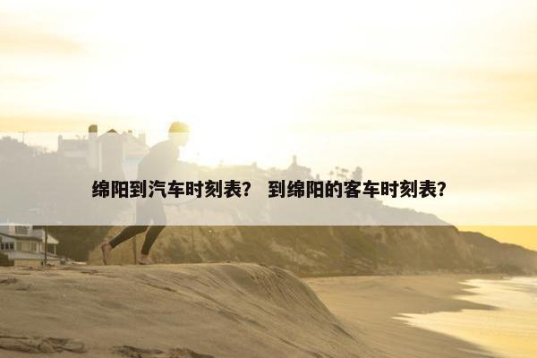 绵阳到汽车时刻表？ 到绵阳的客车时刻表？