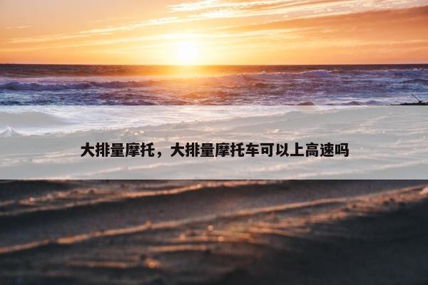 大排量摩托，大排量摩托车可以上高速吗