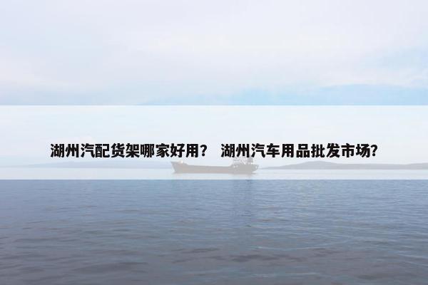 湖州汽配货架哪家好用？ 湖州汽车用品批发市场？
