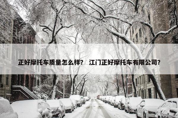 正好摩托车质量怎么样？ 江门正好摩托车有限公司？