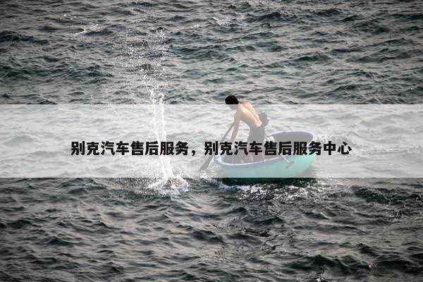 别克汽车售后服务，别克汽车售后服务中心