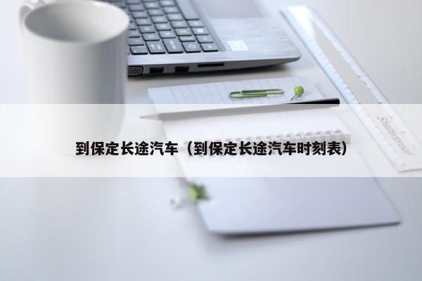 到保定长途汽车（到保定长途汽车时刻表）