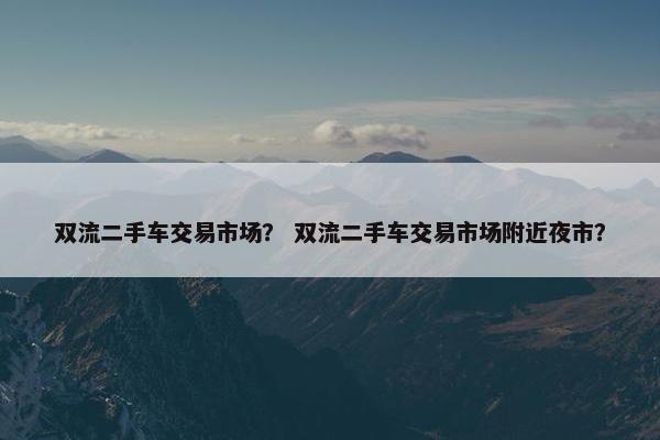 双流二手车交易市场？ 双流二手车交易市场附近夜市？