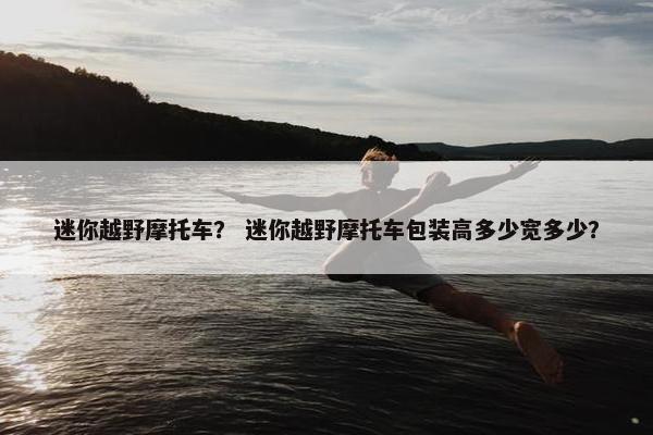 迷你越野摩托车？ 迷你越野摩托车包装高多少宽多少？
