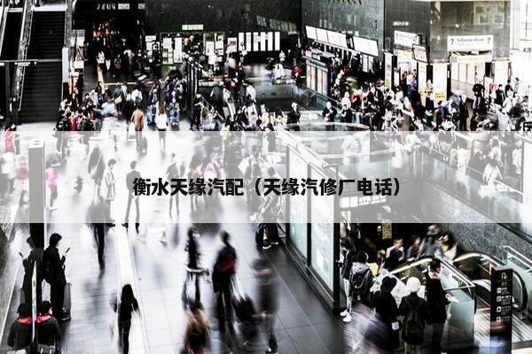 衡水天缘汽配（天缘汽修厂电话）