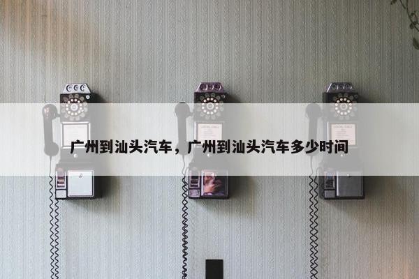 广州到汕头汽车，广州到汕头汽车多少时间