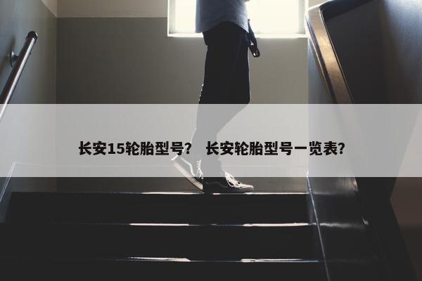 长安15轮胎型号？ 长安轮胎型号一览表？