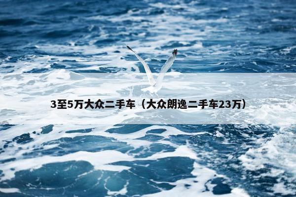3至5万大众二手车（大众朗逸二手车23万）