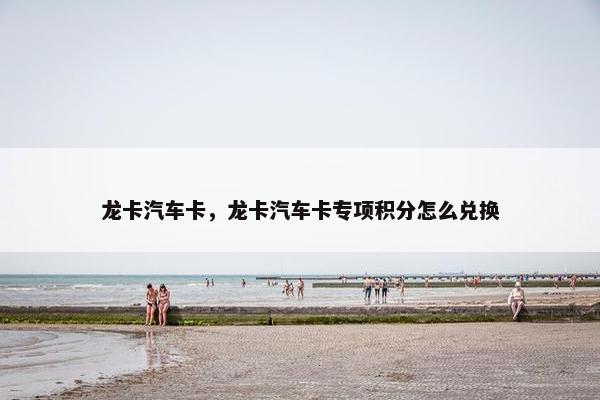 龙卡汽车卡，龙卡汽车卡专项积分怎么兑换