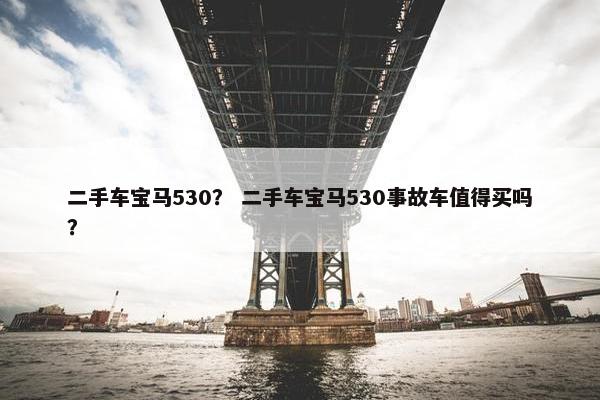 二手车宝马530？ 二手车宝马530事故车值得买吗？
