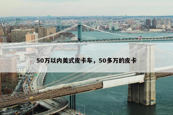 50万以内美式皮卡车，50多万的皮卡