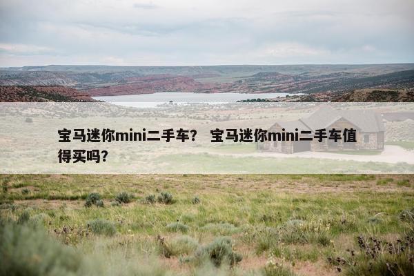 宝马迷你mini二手车？ 宝马迷你mini二手车值得买吗？