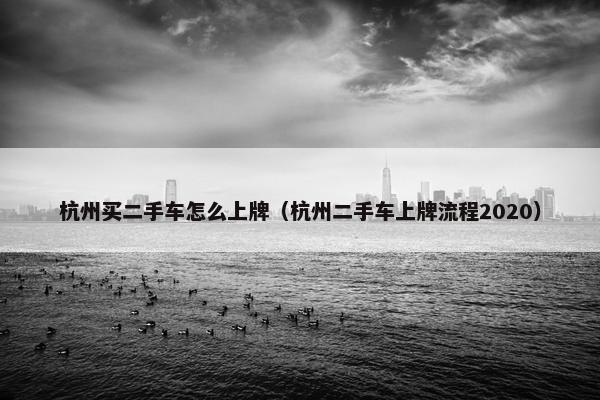 杭州买二手车怎么上牌（杭州二手车上牌流程2020）