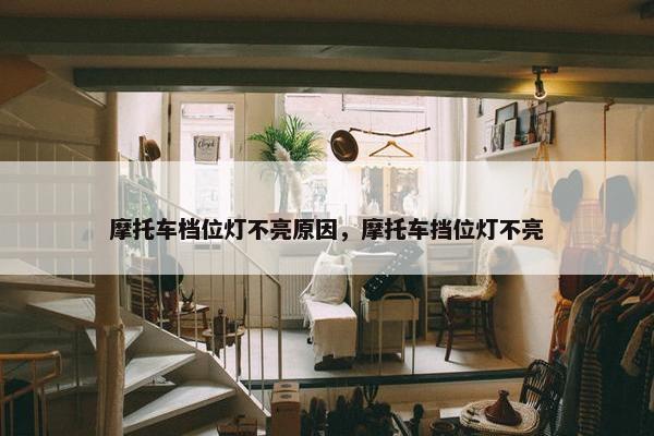 摩托车档位灯不亮原因，摩托车挡位灯不亮