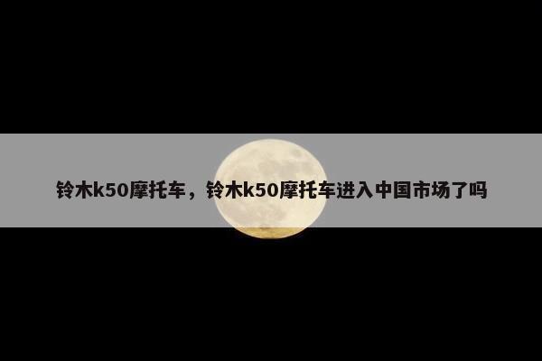 铃木k50摩托车，铃木k50摩托车进入中国市场了吗