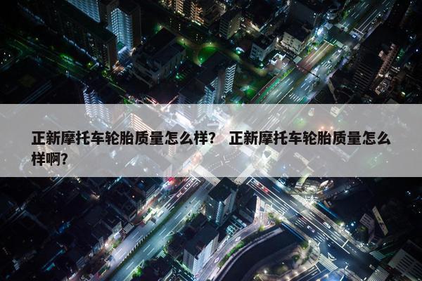 正新摩托车轮胎质量怎么样？ 正新摩托车轮胎质量怎么样啊？