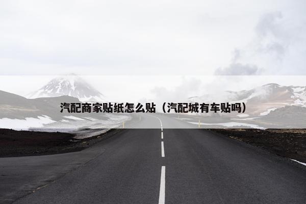 汽配商家贴纸怎么贴（汽配城有车贴吗）
