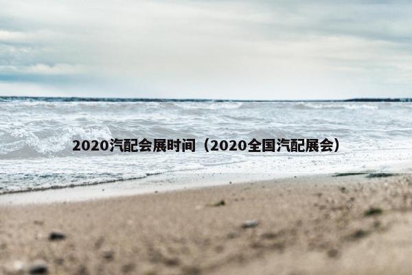2020汽配会展时间（2020全国汽配展会）