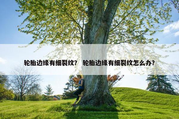轮胎边缘有细裂纹？ 轮胎边缘有细裂纹怎么办？