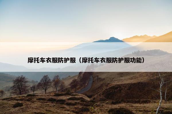 摩托车衣服防护服（摩托车衣服防护服功能）