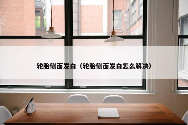 轮胎侧面发白（轮胎侧面发白怎么解决）