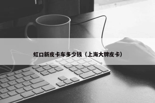 虹口新皮卡车多少钱（上海大牌皮卡）