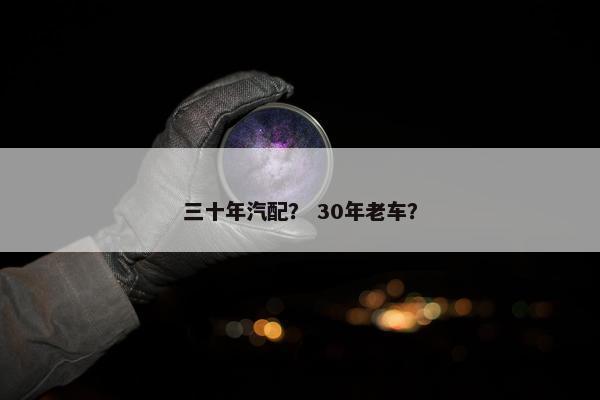三十年汽配？ 30年老车？
