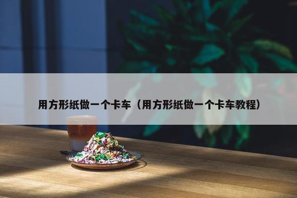 用方形纸做一个卡车（用方形纸做一个卡车教程）