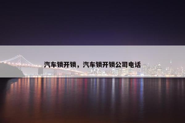 汽车锁开锁，汽车锁开锁公司电话