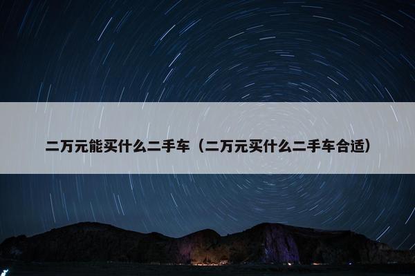 二万元能买什么二手车（二万元买什么二手车合适）