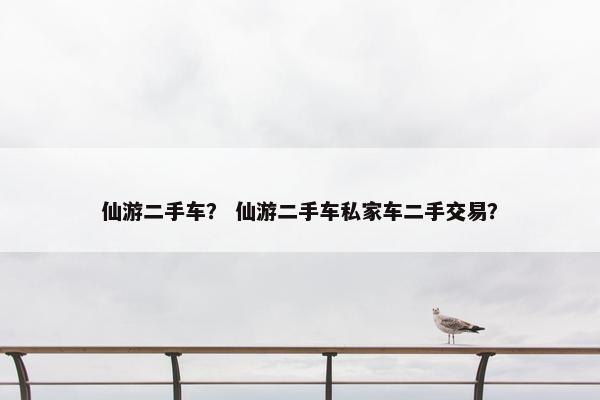仙游二手车？ 仙游二手车私家车二手交易？