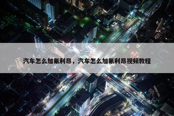 汽车怎么加氟利昂，汽车怎么加氟利昂视频教程
